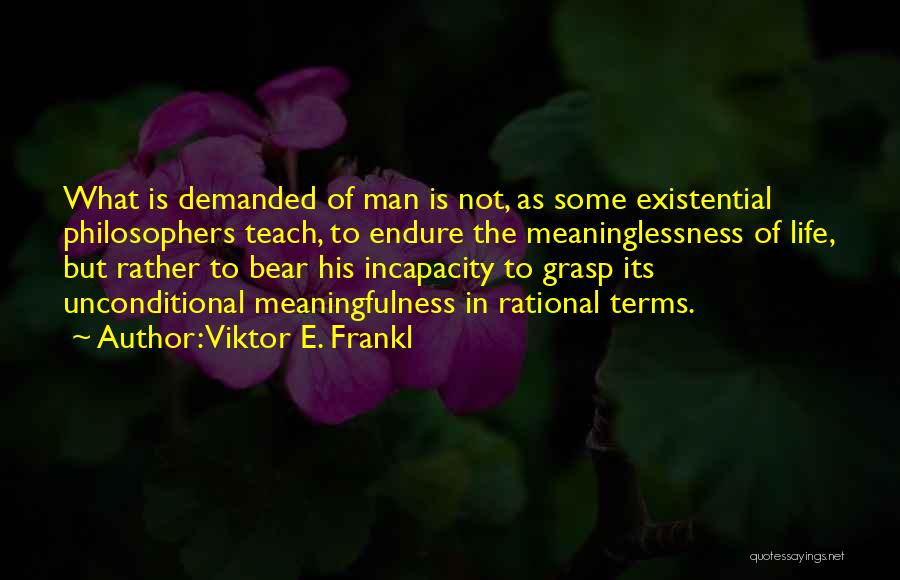 Viktor E. Frankl Quotes: What Is Demanded Of Man Is Not, As Some Existential Philosophers Teach, To Endure The Meaninglessness Of Life, But Rather