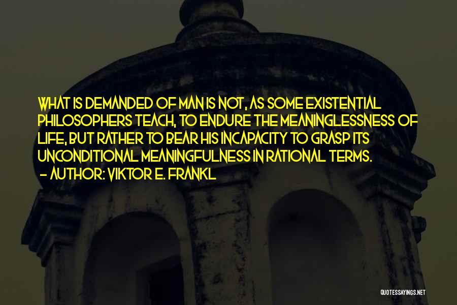 Viktor E. Frankl Quotes: What Is Demanded Of Man Is Not, As Some Existential Philosophers Teach, To Endure The Meaninglessness Of Life, But Rather