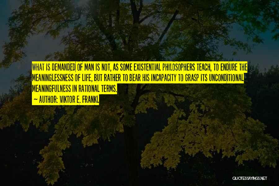 Viktor E. Frankl Quotes: What Is Demanded Of Man Is Not, As Some Existential Philosophers Teach, To Endure The Meaninglessness Of Life, But Rather