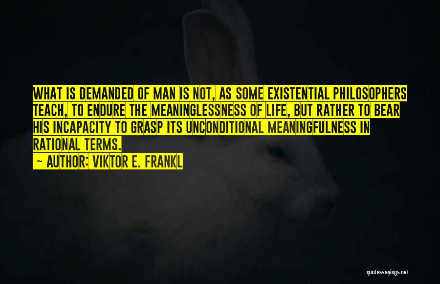 Viktor E. Frankl Quotes: What Is Demanded Of Man Is Not, As Some Existential Philosophers Teach, To Endure The Meaninglessness Of Life, But Rather