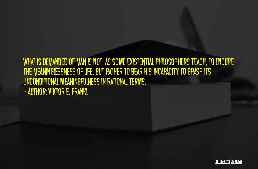 Viktor E. Frankl Quotes: What Is Demanded Of Man Is Not, As Some Existential Philosophers Teach, To Endure The Meaninglessness Of Life, But Rather