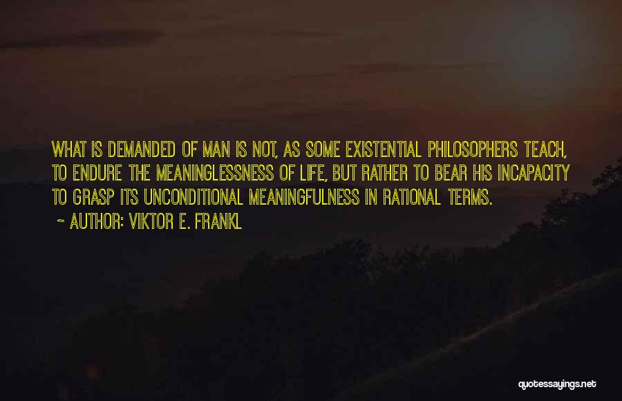 Viktor E. Frankl Quotes: What Is Demanded Of Man Is Not, As Some Existential Philosophers Teach, To Endure The Meaninglessness Of Life, But Rather