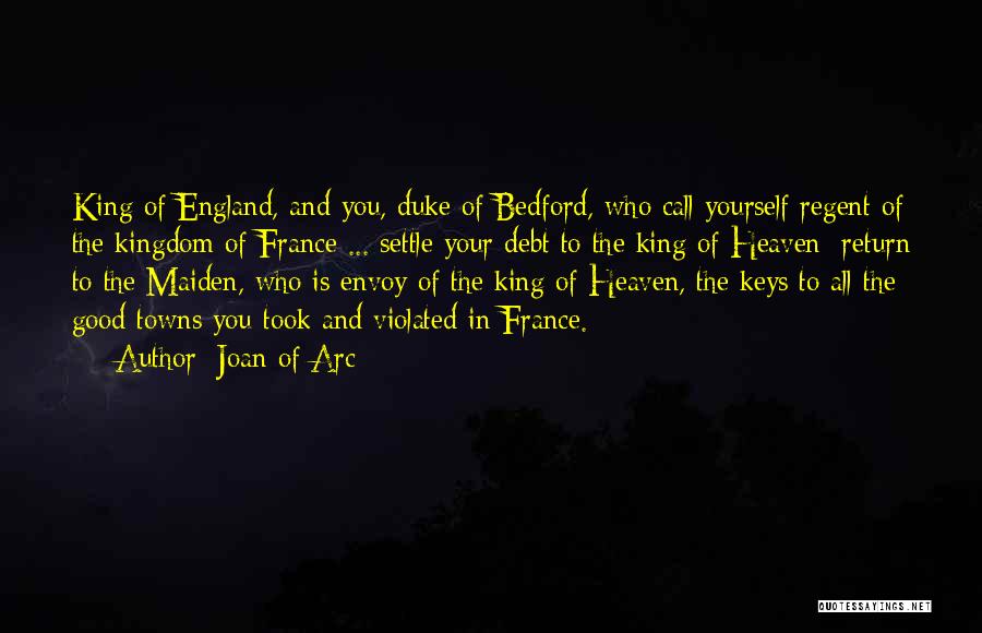 Joan Of Arc Quotes: King Of England, And You, Duke Of Bedford, Who Call Yourself Regent Of The Kingdom Of France ... Settle Your