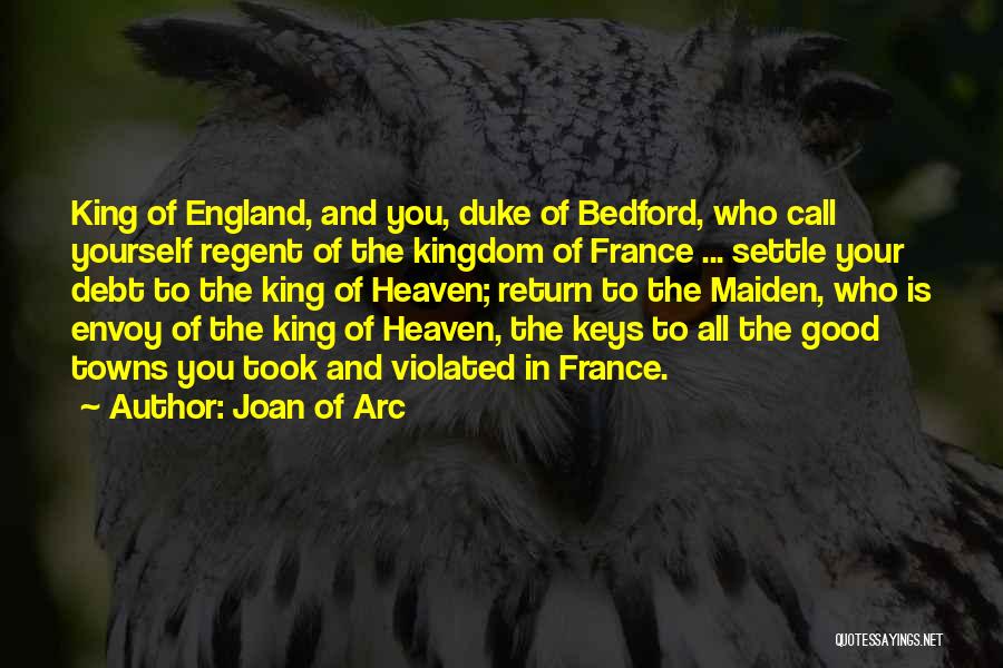 Joan Of Arc Quotes: King Of England, And You, Duke Of Bedford, Who Call Yourself Regent Of The Kingdom Of France ... Settle Your