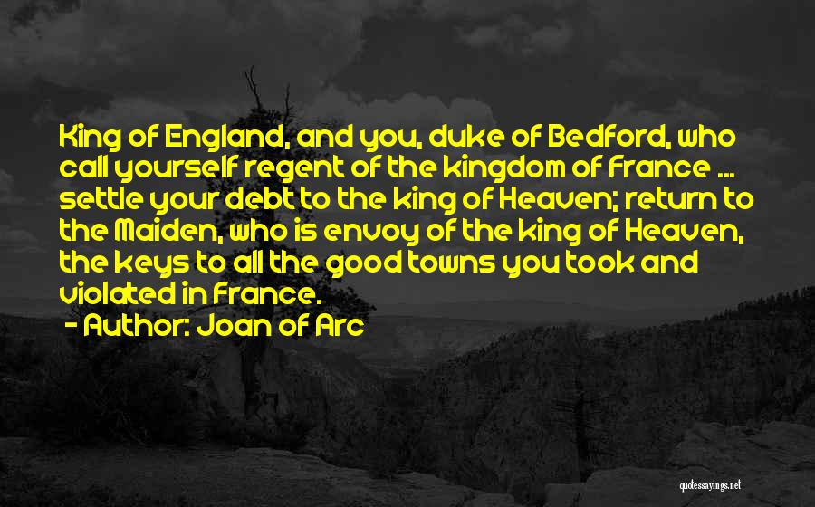 Joan Of Arc Quotes: King Of England, And You, Duke Of Bedford, Who Call Yourself Regent Of The Kingdom Of France ... Settle Your