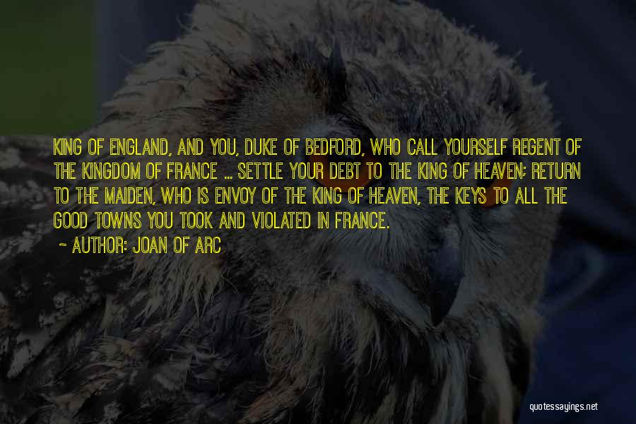 Joan Of Arc Quotes: King Of England, And You, Duke Of Bedford, Who Call Yourself Regent Of The Kingdom Of France ... Settle Your