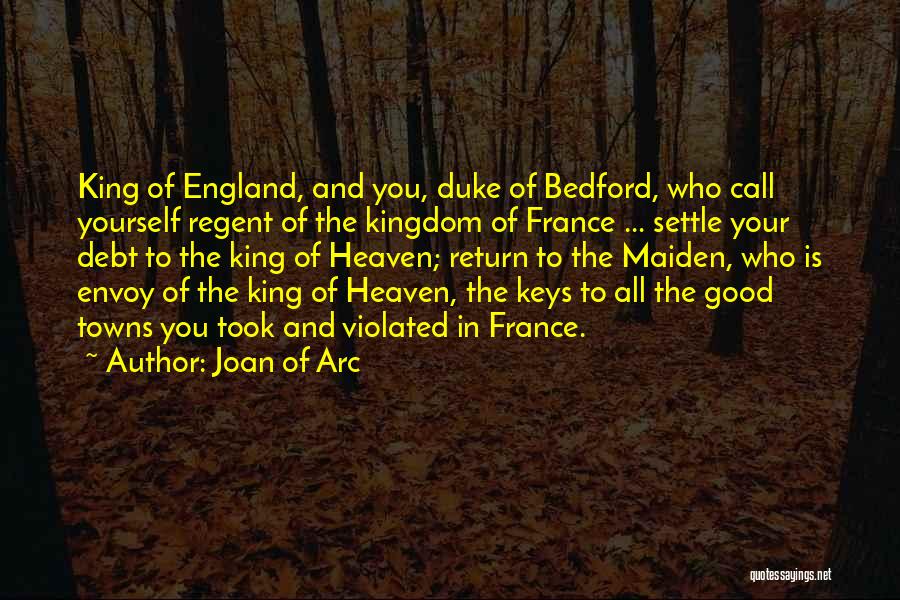 Joan Of Arc Quotes: King Of England, And You, Duke Of Bedford, Who Call Yourself Regent Of The Kingdom Of France ... Settle Your