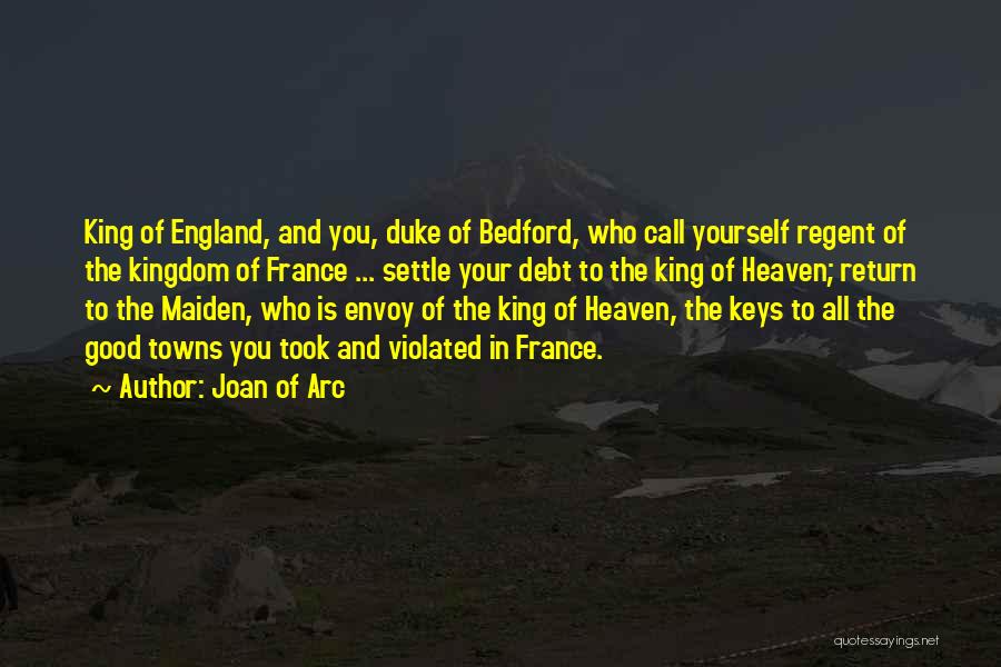 Joan Of Arc Quotes: King Of England, And You, Duke Of Bedford, Who Call Yourself Regent Of The Kingdom Of France ... Settle Your