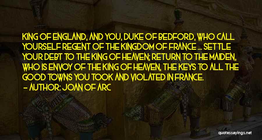 Joan Of Arc Quotes: King Of England, And You, Duke Of Bedford, Who Call Yourself Regent Of The Kingdom Of France ... Settle Your