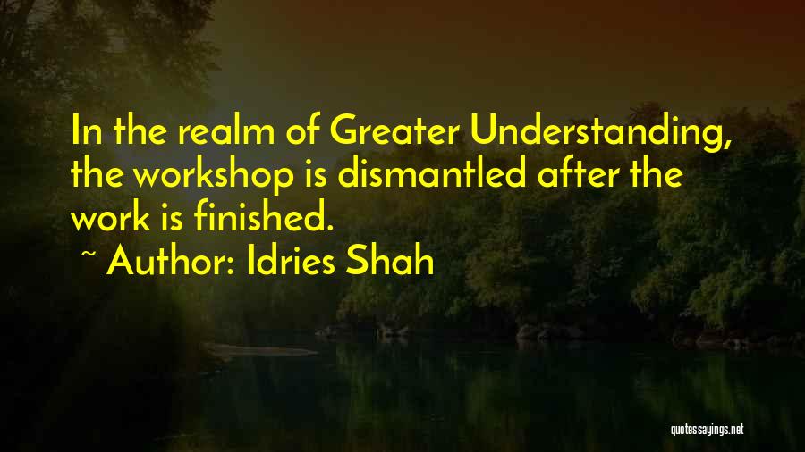 Idries Shah Quotes: In The Realm Of Greater Understanding, The Workshop Is Dismantled After The Work Is Finished.