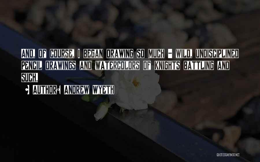 Andrew Wyeth Quotes: And, Of Course, I Began Drawing So Much - Wild, Undisciplined Pencil Drawings And Watercolors Of Knights Battling And Such.