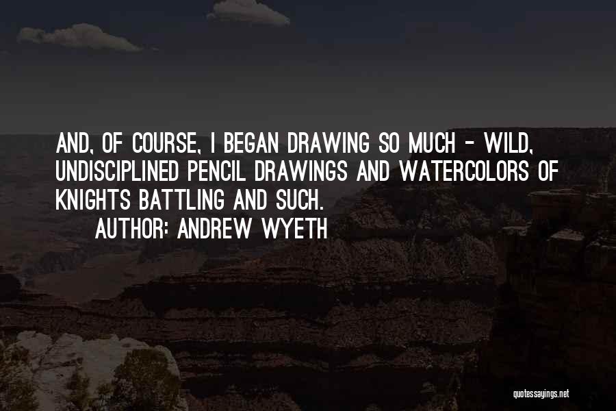 Andrew Wyeth Quotes: And, Of Course, I Began Drawing So Much - Wild, Undisciplined Pencil Drawings And Watercolors Of Knights Battling And Such.