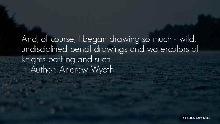 Andrew Wyeth Quotes: And, Of Course, I Began Drawing So Much - Wild, Undisciplined Pencil Drawings And Watercolors Of Knights Battling And Such.