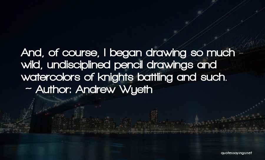 Andrew Wyeth Quotes: And, Of Course, I Began Drawing So Much - Wild, Undisciplined Pencil Drawings And Watercolors Of Knights Battling And Such.