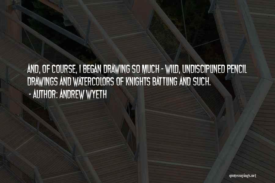 Andrew Wyeth Quotes: And, Of Course, I Began Drawing So Much - Wild, Undisciplined Pencil Drawings And Watercolors Of Knights Battling And Such.