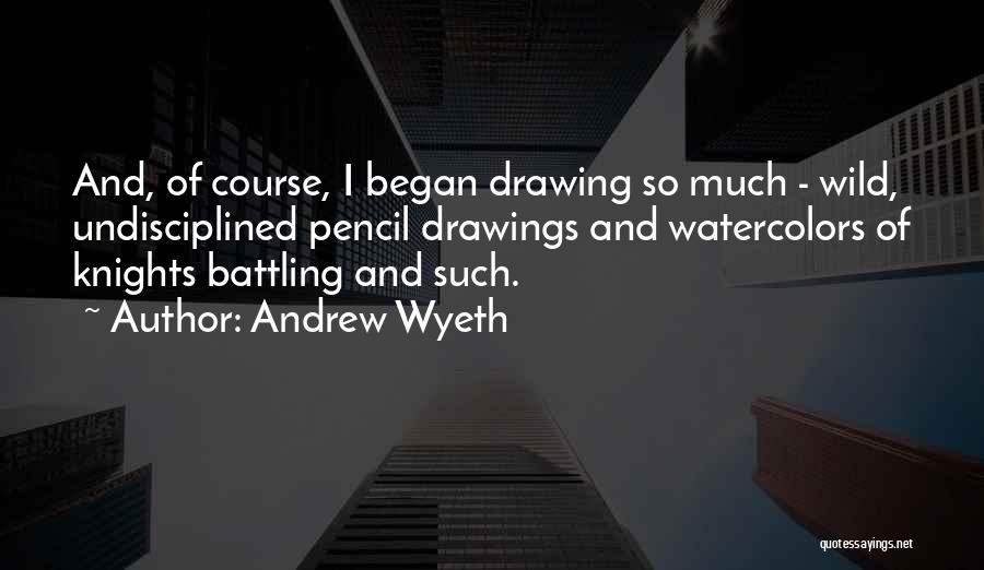 Andrew Wyeth Quotes: And, Of Course, I Began Drawing So Much - Wild, Undisciplined Pencil Drawings And Watercolors Of Knights Battling And Such.