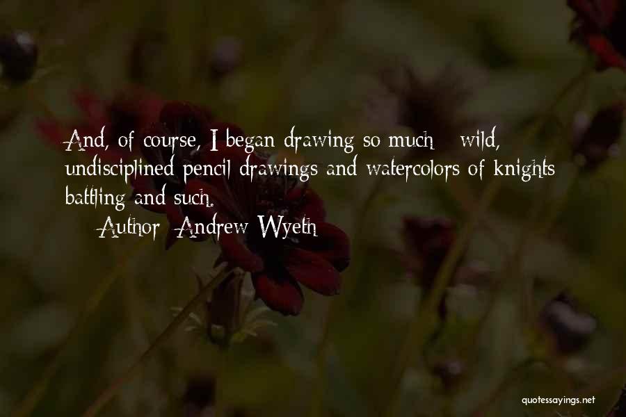 Andrew Wyeth Quotes: And, Of Course, I Began Drawing So Much - Wild, Undisciplined Pencil Drawings And Watercolors Of Knights Battling And Such.