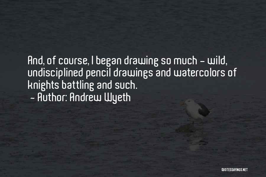 Andrew Wyeth Quotes: And, Of Course, I Began Drawing So Much - Wild, Undisciplined Pencil Drawings And Watercolors Of Knights Battling And Such.