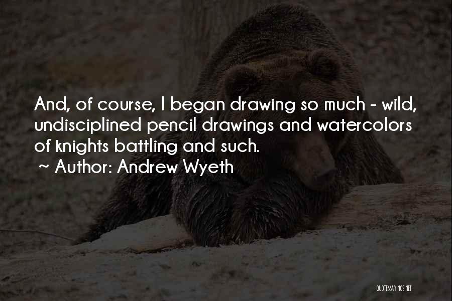 Andrew Wyeth Quotes: And, Of Course, I Began Drawing So Much - Wild, Undisciplined Pencil Drawings And Watercolors Of Knights Battling And Such.