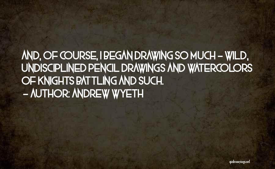 Andrew Wyeth Quotes: And, Of Course, I Began Drawing So Much - Wild, Undisciplined Pencil Drawings And Watercolors Of Knights Battling And Such.