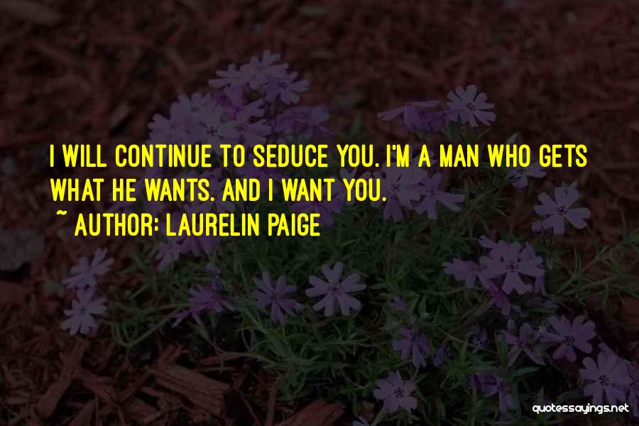 Laurelin Paige Quotes: I Will Continue To Seduce You. I'm A Man Who Gets What He Wants. And I Want You.
