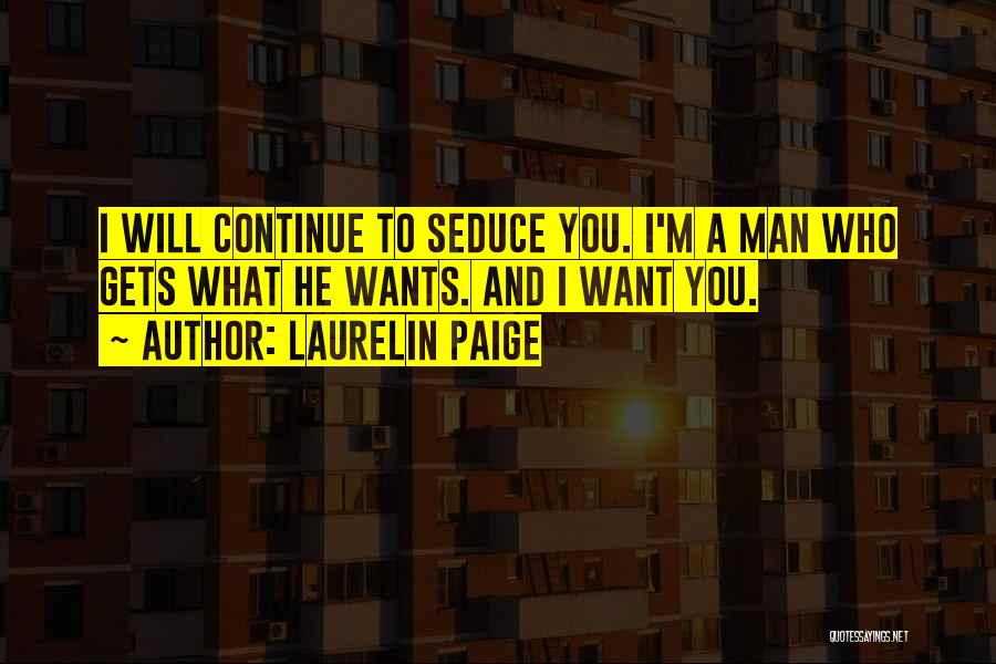 Laurelin Paige Quotes: I Will Continue To Seduce You. I'm A Man Who Gets What He Wants. And I Want You.
