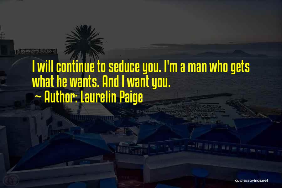Laurelin Paige Quotes: I Will Continue To Seduce You. I'm A Man Who Gets What He Wants. And I Want You.