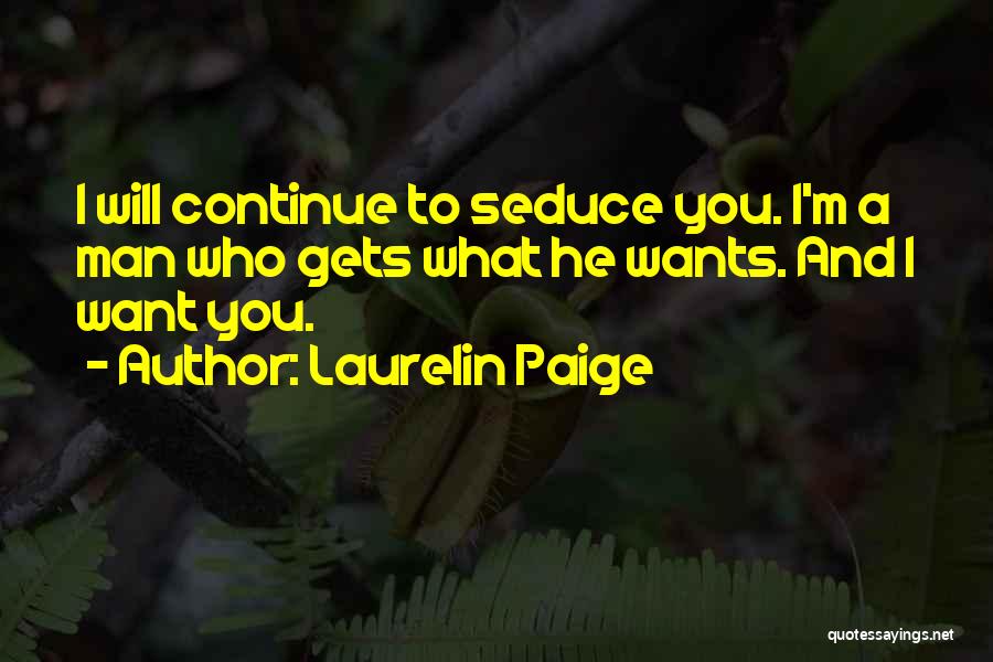Laurelin Paige Quotes: I Will Continue To Seduce You. I'm A Man Who Gets What He Wants. And I Want You.
