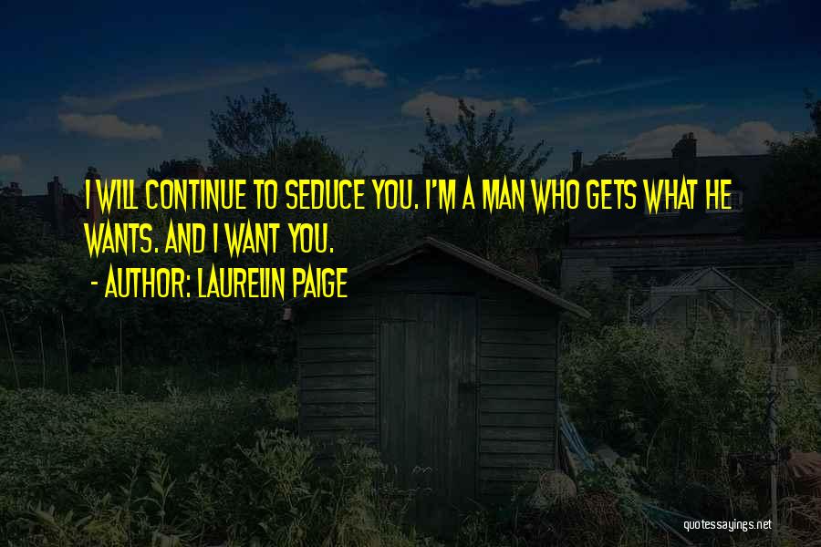 Laurelin Paige Quotes: I Will Continue To Seduce You. I'm A Man Who Gets What He Wants. And I Want You.