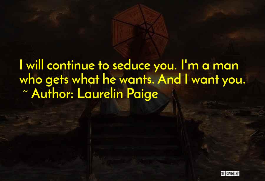 Laurelin Paige Quotes: I Will Continue To Seduce You. I'm A Man Who Gets What He Wants. And I Want You.