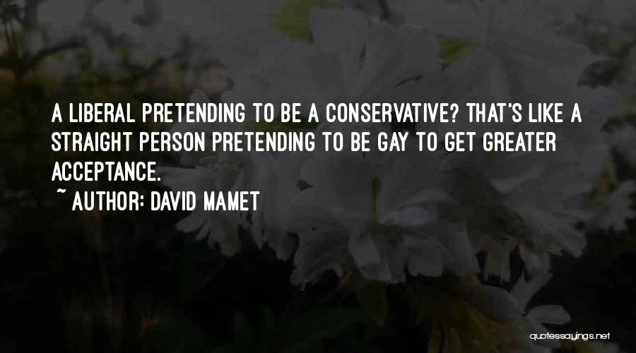 David Mamet Quotes: A Liberal Pretending To Be A Conservative? That's Like A Straight Person Pretending To Be Gay To Get Greater Acceptance.