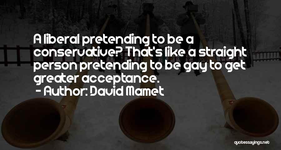 David Mamet Quotes: A Liberal Pretending To Be A Conservative? That's Like A Straight Person Pretending To Be Gay To Get Greater Acceptance.