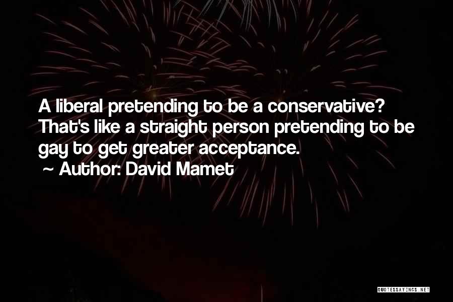 David Mamet Quotes: A Liberal Pretending To Be A Conservative? That's Like A Straight Person Pretending To Be Gay To Get Greater Acceptance.