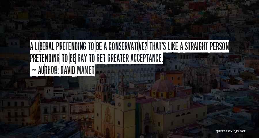 David Mamet Quotes: A Liberal Pretending To Be A Conservative? That's Like A Straight Person Pretending To Be Gay To Get Greater Acceptance.