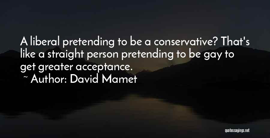 David Mamet Quotes: A Liberal Pretending To Be A Conservative? That's Like A Straight Person Pretending To Be Gay To Get Greater Acceptance.