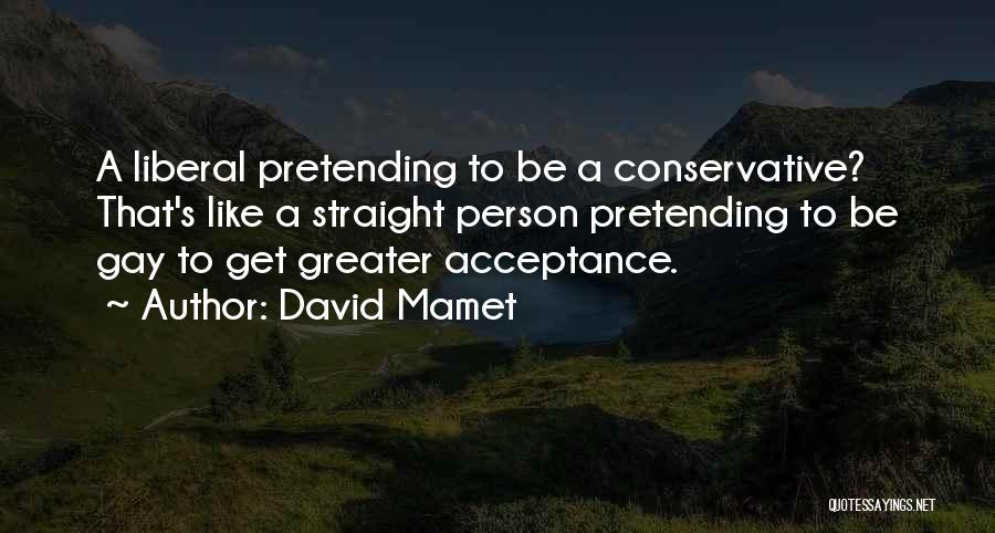 David Mamet Quotes: A Liberal Pretending To Be A Conservative? That's Like A Straight Person Pretending To Be Gay To Get Greater Acceptance.