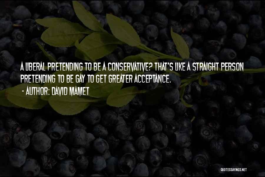 David Mamet Quotes: A Liberal Pretending To Be A Conservative? That's Like A Straight Person Pretending To Be Gay To Get Greater Acceptance.