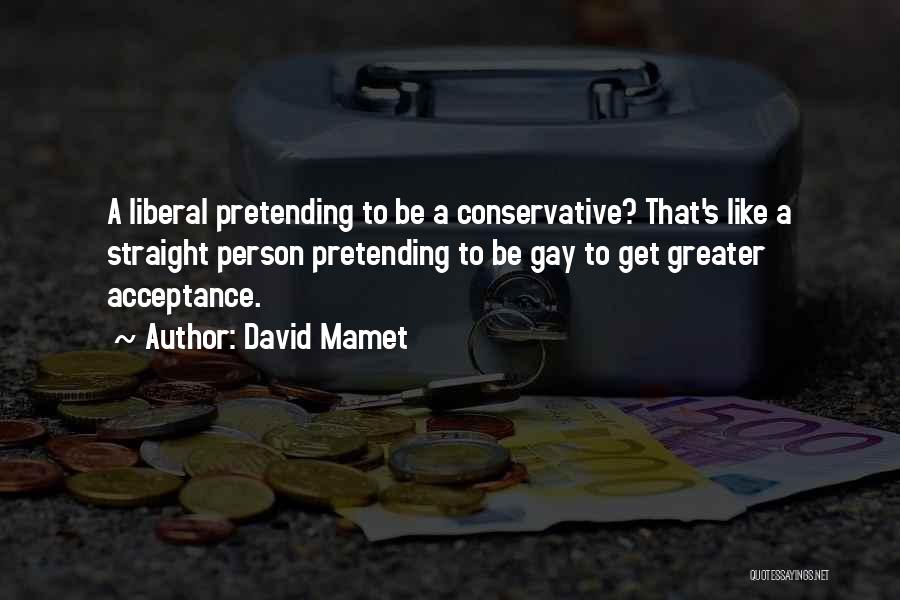 David Mamet Quotes: A Liberal Pretending To Be A Conservative? That's Like A Straight Person Pretending To Be Gay To Get Greater Acceptance.