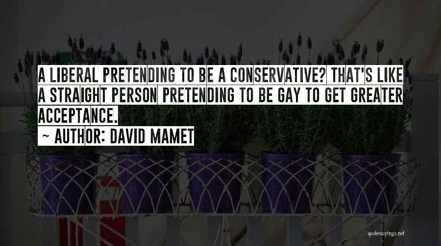 David Mamet Quotes: A Liberal Pretending To Be A Conservative? That's Like A Straight Person Pretending To Be Gay To Get Greater Acceptance.