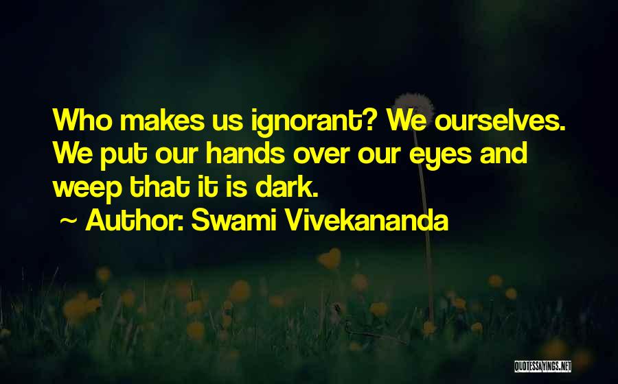 Swami Vivekananda Quotes: Who Makes Us Ignorant? We Ourselves. We Put Our Hands Over Our Eyes And Weep That It Is Dark.