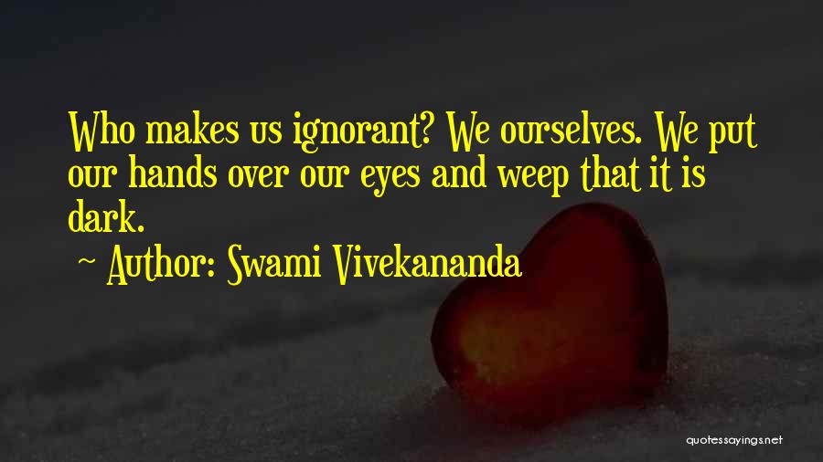 Swami Vivekananda Quotes: Who Makes Us Ignorant? We Ourselves. We Put Our Hands Over Our Eyes And Weep That It Is Dark.
