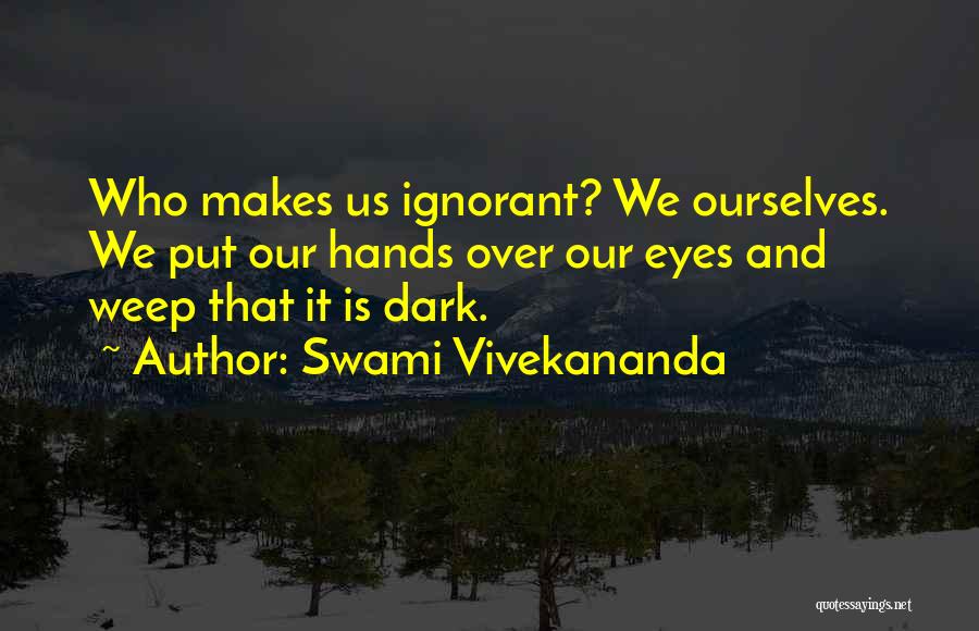Swami Vivekananda Quotes: Who Makes Us Ignorant? We Ourselves. We Put Our Hands Over Our Eyes And Weep That It Is Dark.
