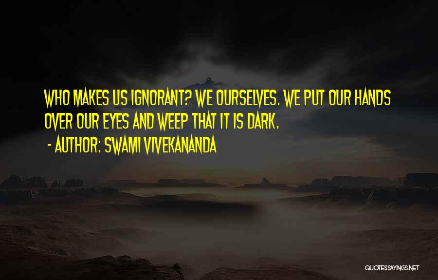 Swami Vivekananda Quotes: Who Makes Us Ignorant? We Ourselves. We Put Our Hands Over Our Eyes And Weep That It Is Dark.