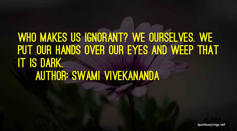 Swami Vivekananda Quotes: Who Makes Us Ignorant? We Ourselves. We Put Our Hands Over Our Eyes And Weep That It Is Dark.