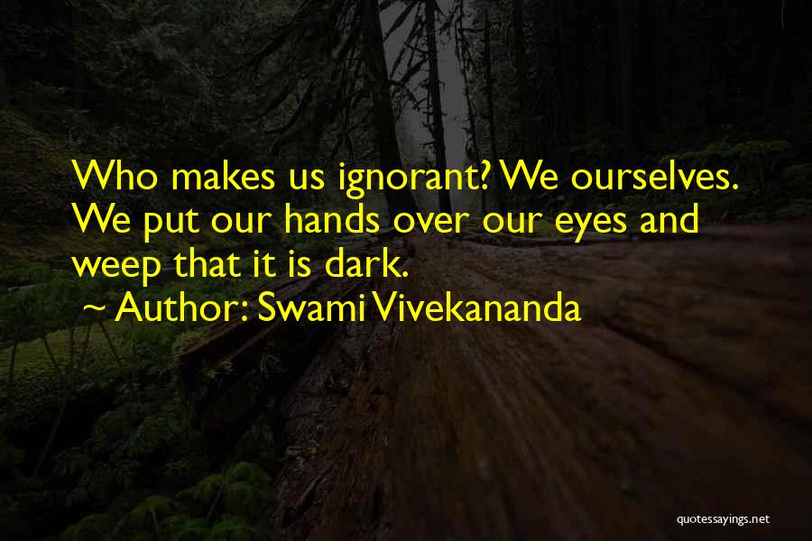Swami Vivekananda Quotes: Who Makes Us Ignorant? We Ourselves. We Put Our Hands Over Our Eyes And Weep That It Is Dark.