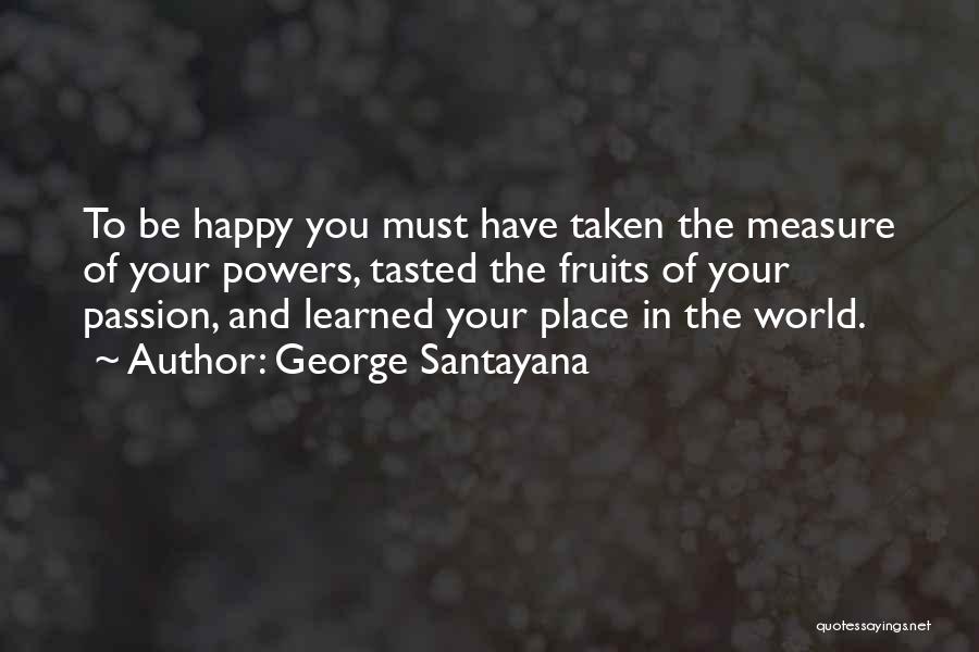 George Santayana Quotes: To Be Happy You Must Have Taken The Measure Of Your Powers, Tasted The Fruits Of Your Passion, And Learned