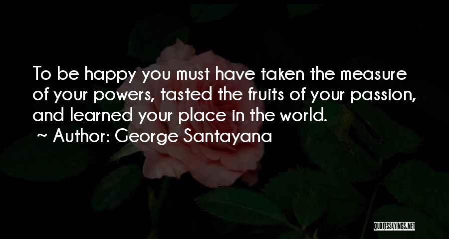 George Santayana Quotes: To Be Happy You Must Have Taken The Measure Of Your Powers, Tasted The Fruits Of Your Passion, And Learned
