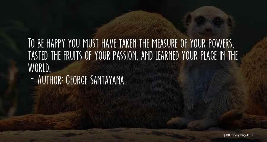 George Santayana Quotes: To Be Happy You Must Have Taken The Measure Of Your Powers, Tasted The Fruits Of Your Passion, And Learned