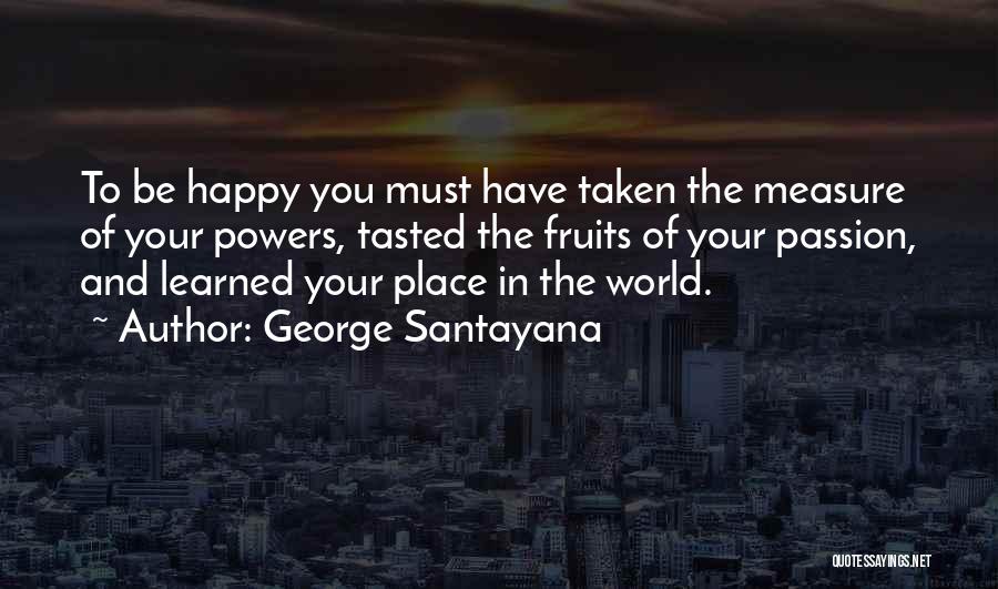 George Santayana Quotes: To Be Happy You Must Have Taken The Measure Of Your Powers, Tasted The Fruits Of Your Passion, And Learned