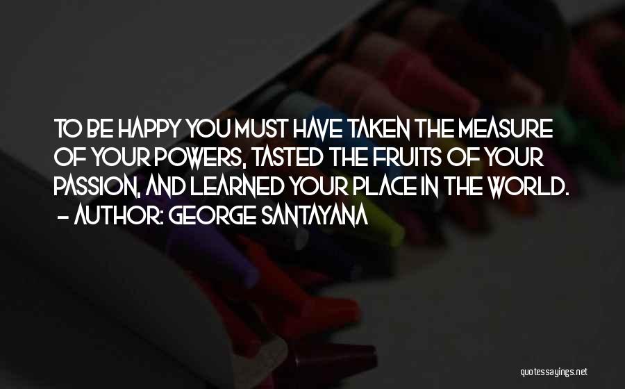 George Santayana Quotes: To Be Happy You Must Have Taken The Measure Of Your Powers, Tasted The Fruits Of Your Passion, And Learned